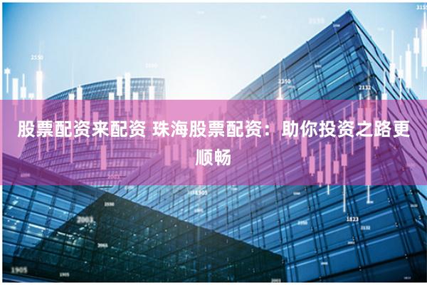 股票配资来配资 珠海股票配资：助你投资之路更顺畅