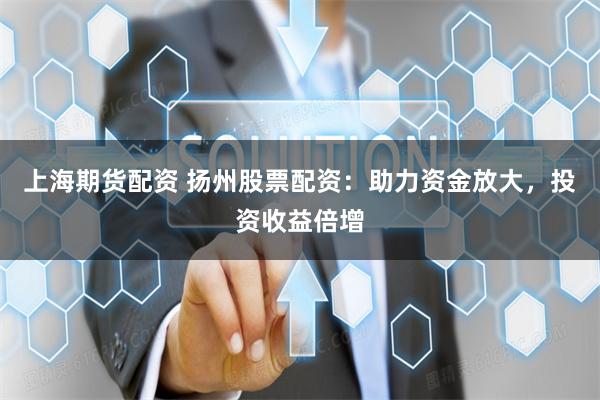 上海期货配资 扬州股票配资：助力资金放大，投资收益倍增