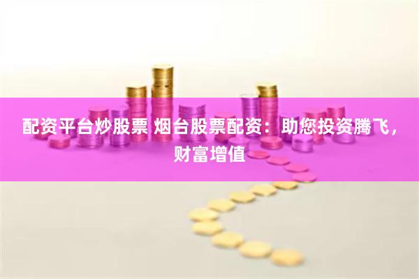 配资平台炒股票 烟台股票配资：助您投资腾飞，财富增值