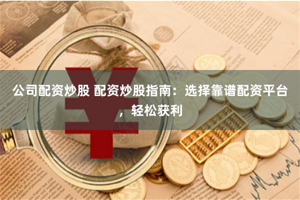 公司配资炒股 配资炒股指南：选择靠谱配资平台，轻松获利