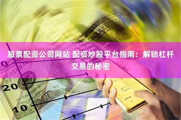 股票配资公司网站 配资炒股平台指南：解锁杠杆交易的秘密