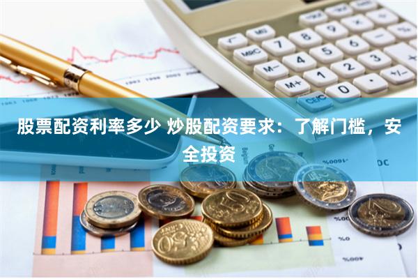 股票配资利率多少 炒股配资要求：了解门槛，安全投资