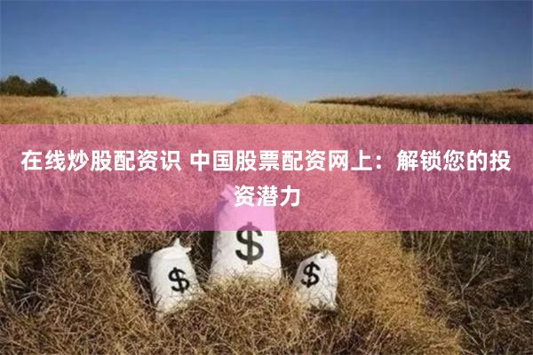 在线炒股配资识 中国股票配资网上：解锁您的投资潜力