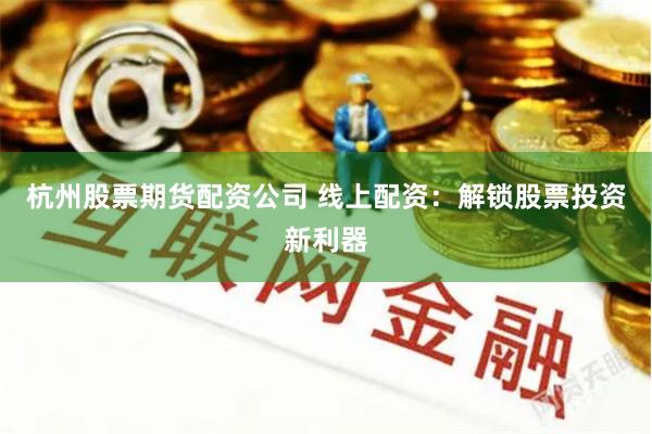 杭州股票期货配资公司 线上配资：解锁股票投资新利器