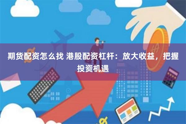 期货配资怎么找 港股配资杠杆：放大收益，把握投资机遇