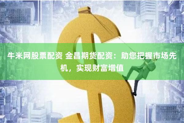 牛米网股票配资 金昌期货配资：助您把握市场先机，实现财富增值