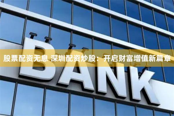 股票配资无息 深圳配资炒股：开启财富增值新篇章