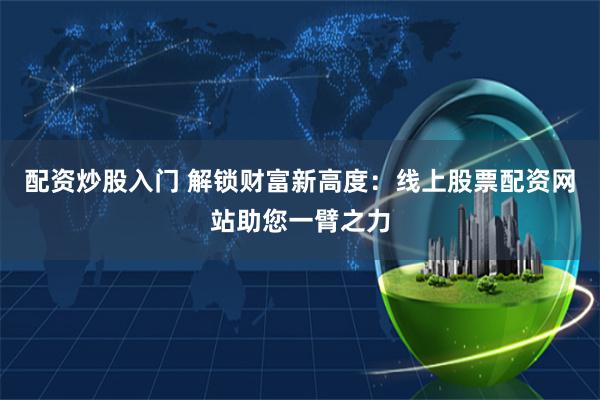 配资炒股入门 解锁财富新高度：线上股票配资网站助您一臂之力