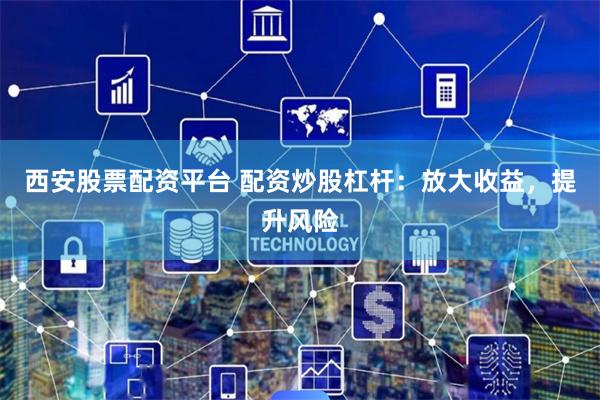 西安股票配资平台 配资炒股杠杆：放大收益，提升风险