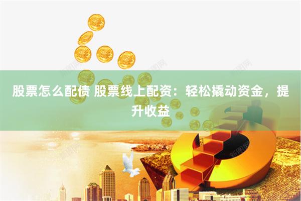 股票怎么配债 股票线上配资：轻松撬动资金，提升收益