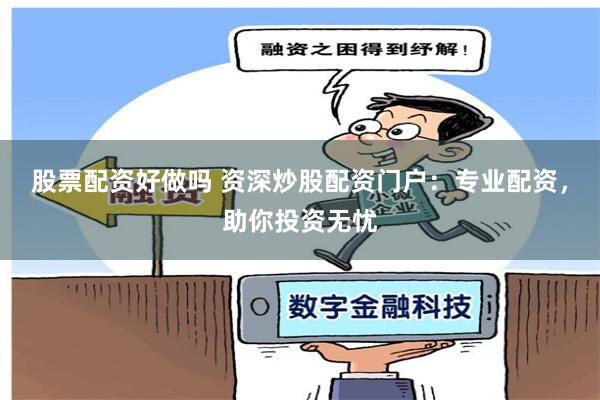 股票配资好做吗 资深炒股配资门户：专业配资，助你投资无忧