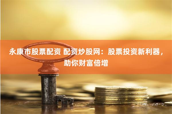 永康市股票配资 配资炒股网：股票投资新利器，助你财富倍增