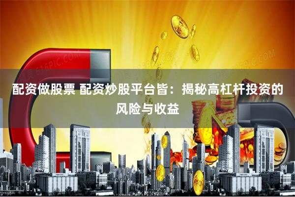 配资做股票 配资炒股平台皆：揭秘高杠杆投资的风险与收益