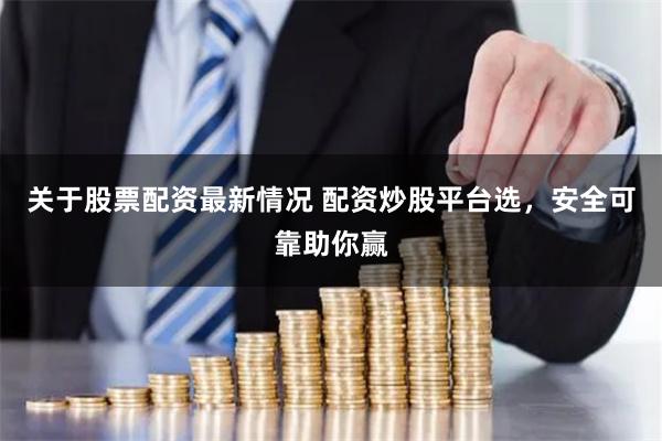 关于股票配资最新情况 配资炒股平台选，安全可靠助你赢