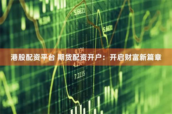 港股配资平台 期货配资开户：开启财富新篇章