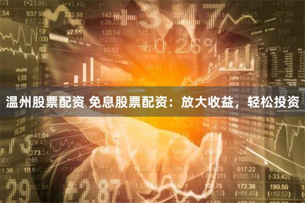 温州股票配资 免息股票配资：放大收益，轻松投资