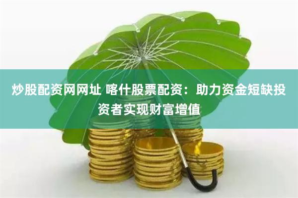 炒股配资网网址 喀什股票配资：助力资金短缺投资者实现财富增值