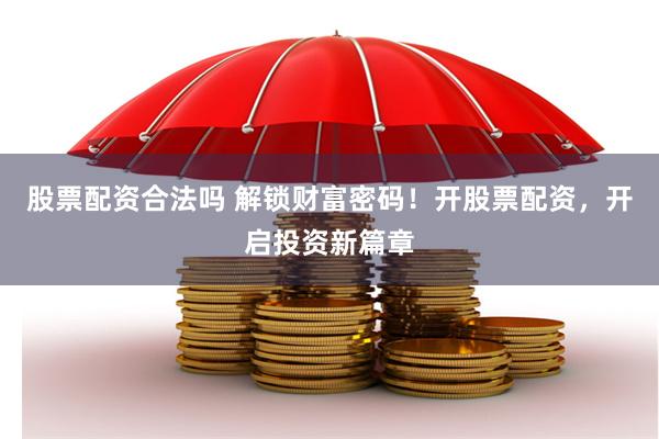 股票配资合法吗 解锁财富密码！开股票配资，开启投资新篇章