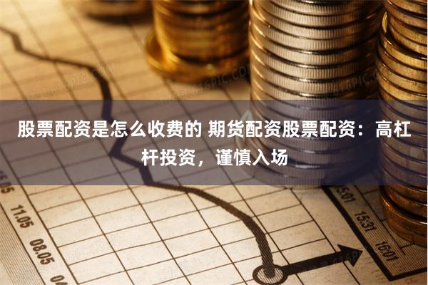 股票配资是怎么收费的 期货配资股票配资：高杠杆投资，谨慎入场