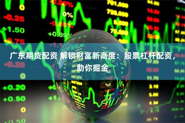 广东期货配资 解锁财富新高度：股票杠杆配资，助你掘金