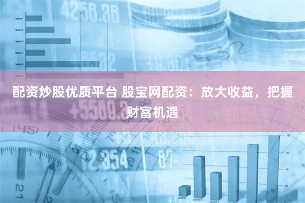 配资炒股优质平台 股宝网配资：放大收益，把握财富机遇