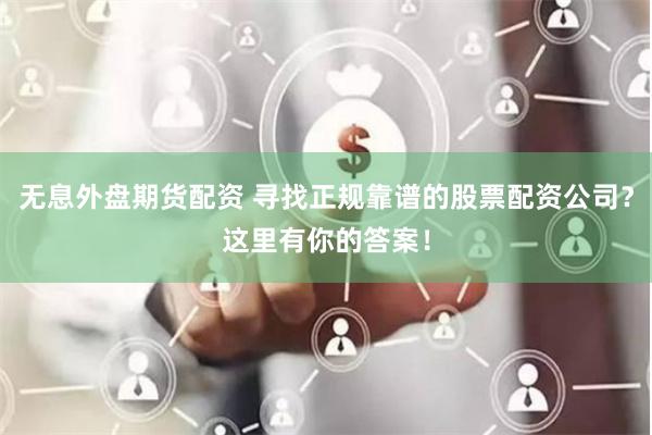 无息外盘期货配资 寻找正规靠谱的股票配资公司？这里有你的答案！