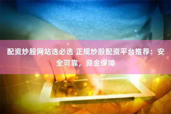 配资炒股网站选必选 正规炒股配资平台推荐：安全可靠，资金保障