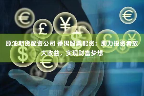 原油期货配资公司 番禺股票配资：助力投资者放大收益，实现财富梦想