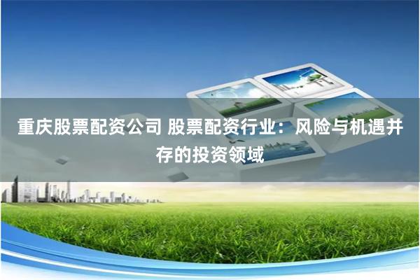 重庆股票配资公司 股票配资行业：风险与机遇并存的投资领域