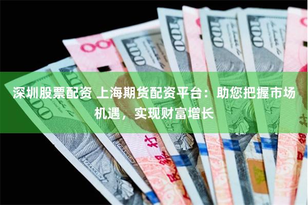 深圳股票配资 上海期货配资平台：助您把握市场机遇，实现财富增长