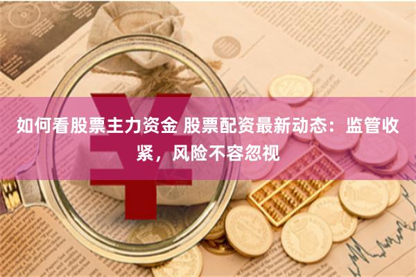 如何看股票主力资金 股票配资最新动态：监管收紧，风险不容忽视