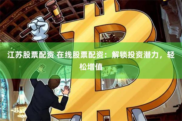 江苏股票配资 在线股票配资：解锁投资潜力，轻松增值