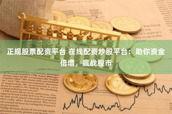 正规股票配资平台 在线配资炒股平台：助你资金倍增，赢战股市