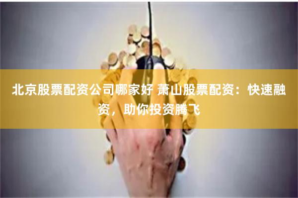 北京股票配资公司哪家好 萧山股票配资：快速融资，助你投资腾飞