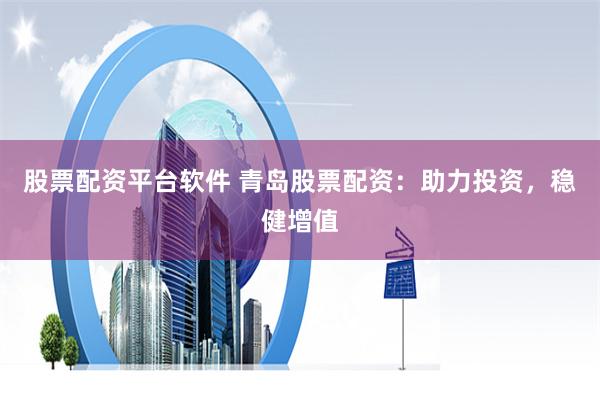 股票配资平台软件 青岛股票配资：助力投资，稳健增值