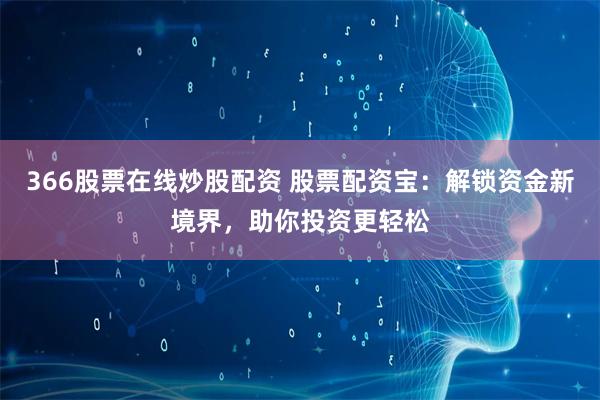 366股票在线炒股配资 股票配资宝：解锁资金新境界，助你投资更轻松
