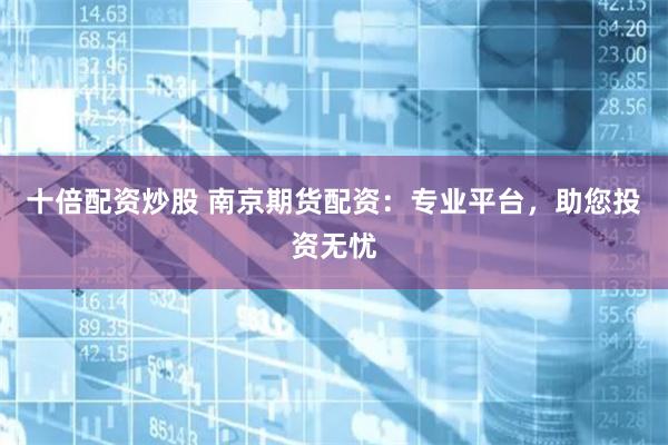 十倍配资炒股 南京期货配资：专业平台，助您投资无忧