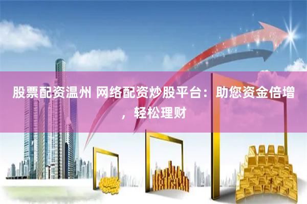 股票配资温州 网络配资炒股平台：助您资金倍增，轻松理财