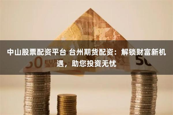 中山股票配资平台 台州期货配资：解锁财富新机遇，助您投资无忧