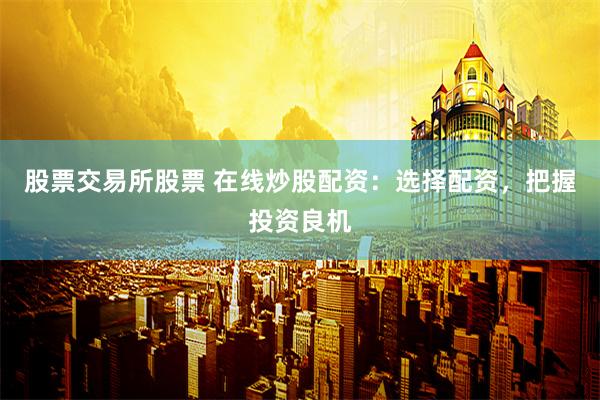 股票交易所股票 在线炒股配资：选择配资，把握投资良机