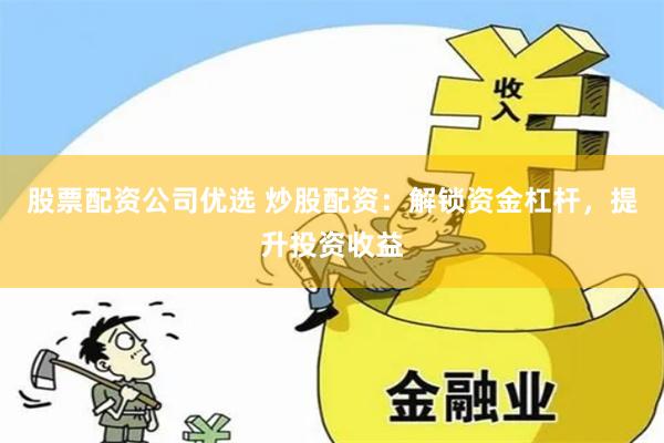 股票配资公司优选 炒股配资：解锁资金杠杆，提升投资收益