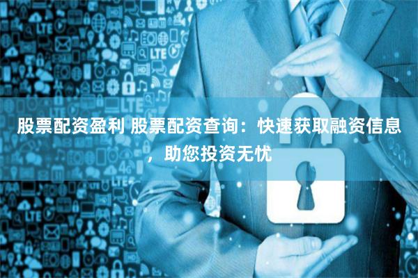 股票配资盈利 股票配资查询：快速获取融资信息，助您投资无忧