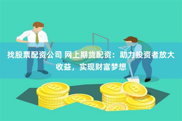 找股票配资公司 网上期货配资：助力投资者放大收益，实现财富梦想