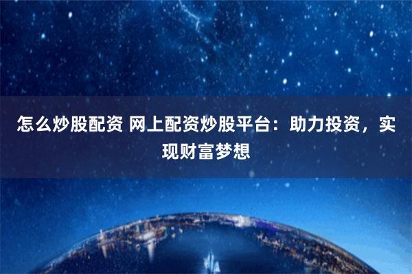 怎么炒股配资 网上配资炒股平台：助力投资，实现财富梦想