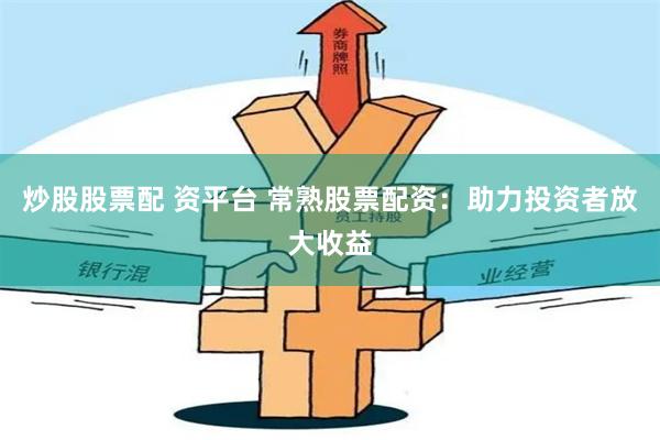 炒股股票配 资平台 常熟股票配资：助力投资者放大收益