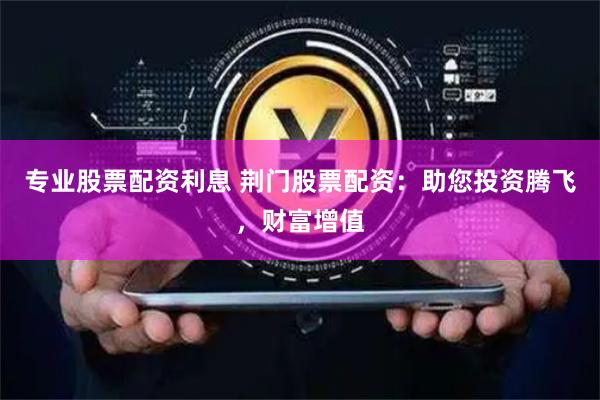 专业股票配资利息 荆门股票配资：助您投资腾飞，财富增值
