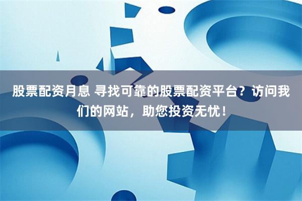 股票配资月息 寻找可靠的股票配资平台？访问我们的网站，助您投资无忧！