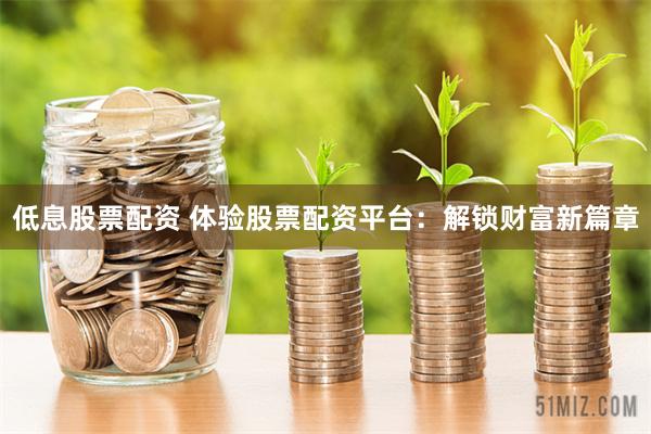 低息股票配资 体验股票配资平台：解锁财富新篇章