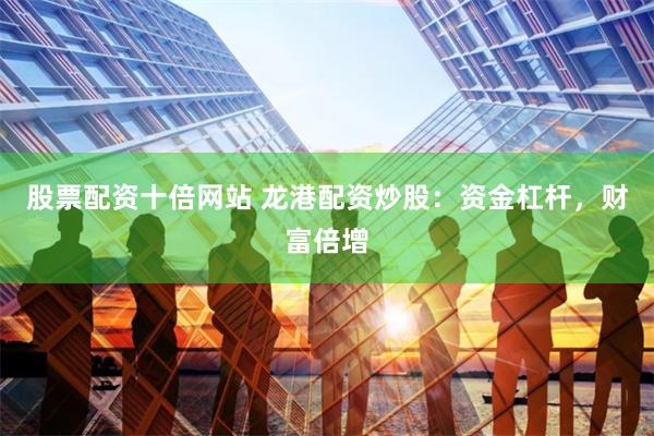 股票配资十倍网站 龙港配资炒股：资金杠杆，财富倍增