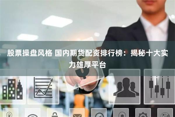 股票操盘风格 国内期货配资排行榜：揭秘十大实力雄厚平台